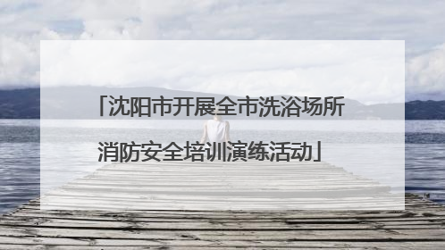 沈阳市开展全市洗浴场所消防安全培训演练活动